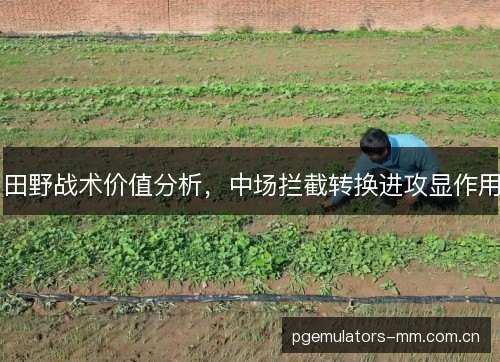 田野战术价值分析，中场拦截转换进攻显作用