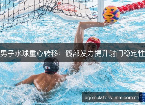 男子水球重心转移：髋部发力提升射门稳定性